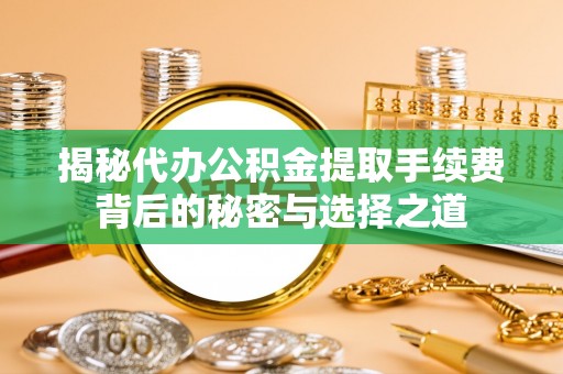 佳木斯揭秘代办公积金提取手续费背后的秘密与选择之道