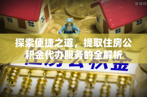 佳木斯探索便捷之道，提取住房公积金代办服务的全解析
