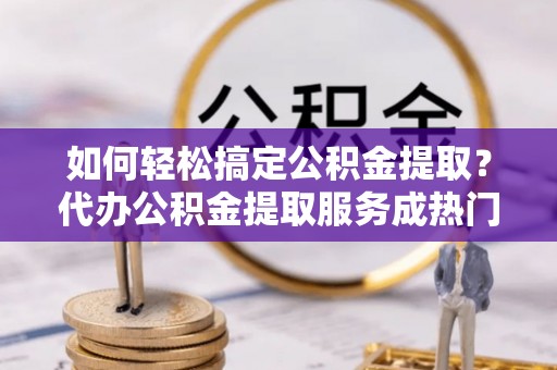佳木斯如何轻松搞定公积金提取？代办公积金提取服务成热门选择