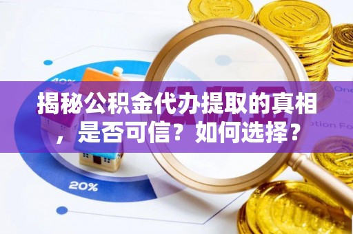 佳木斯揭秘公积金代办提取的真相，是否可信？如何选择？