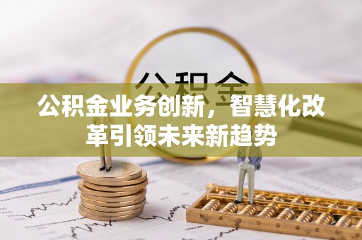 佳木斯公积金业务创新，智慧化改革引领未来新趋势