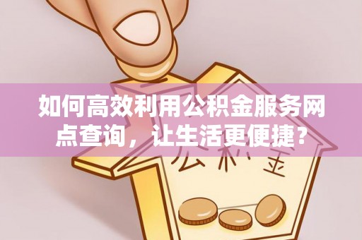 佳木斯如何高效利用公积金服务网点查询，让生活更便捷？