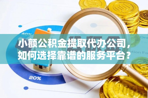 佳木斯小额公积金提取代办公司，如何选择靠谱的服务平台？