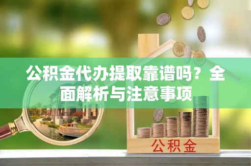 佳木斯公积金代办提取靠谱吗？全面解析与注意事项