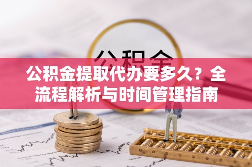 佳木斯公积金提取代办要多久？全流程解析与时间管理指南