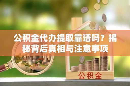 佳木斯公积金代办提取靠谱吗？揭秘背后真相与注意事项