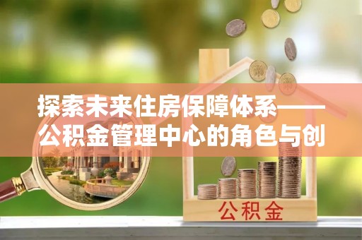 佳木斯探索未来住房保障体系——公积金管理中心的角色与创新