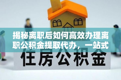 佳木斯揭秘离职后如何高效办理离职公积金提取代办，一站式服务全解析