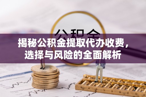 佳木斯揭秘公积金提取代办收费，选择与风险的全面解析
