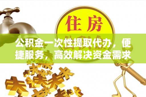 佳木斯公积金一次性提取代办，便捷服务，高效解决资金需求