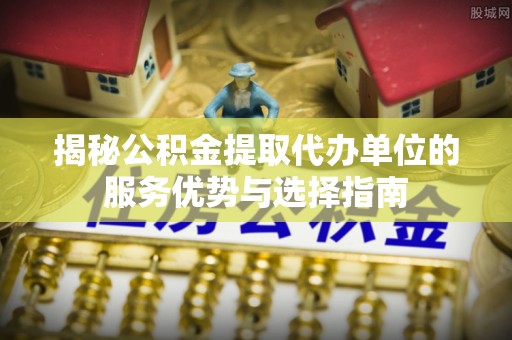 佳木斯揭秘公积金提取代办单位的服务优势与选择指南