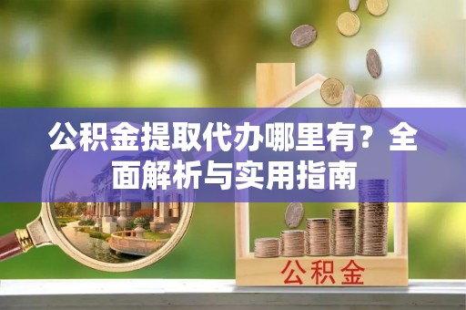佳木斯公积金提取代办哪里有？全面解析与实用指南