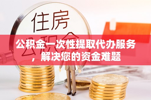 佳木斯公积金一次性提取代办服务，解决您的资金难题