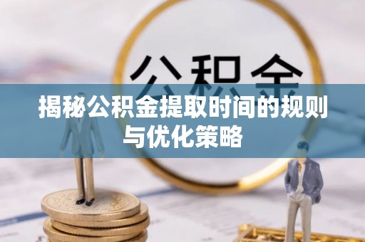 佳木斯揭秘公积金提取时间的规则与优化策略