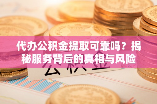 佳木斯代办公积金提取可靠吗？揭秘服务背后的真相与风险