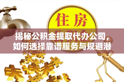 佳木斯揭秘公积金提取代办公司，如何选择靠谱服务与规避潜在风险
