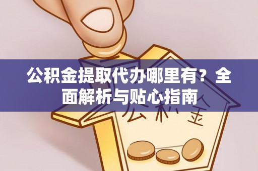 佳木斯公积金提取代办哪里有？全面解析与贴心指南
