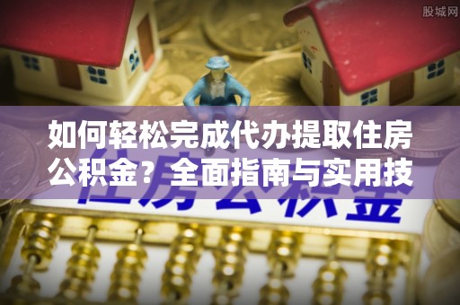 佳木斯如何轻松完成代办提取住房公积金？全面指南与实用技巧