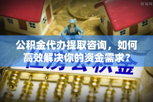 佳木斯公积金代办提取咨询，如何高效解决你的资金需求？