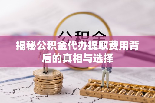 佳木斯揭秘公积金代办提取费用背后的真相与选择
