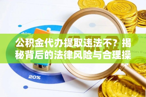 佳木斯公积金代办提取违法不？揭秘背后的法律风险与合理操作