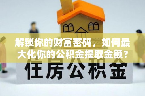 佳木斯解锁你的财富密码，如何最大化你的公积金提取金额？