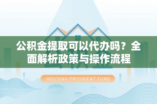 佳木斯公积金提取可以代办吗？全面解析政策与操作流程