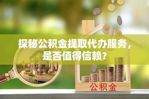 佳木斯探秘公积金提取代办服务，是否值得信赖？