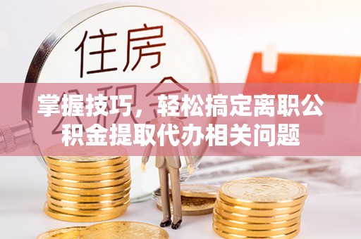 佳木斯掌握技巧，轻松搞定离职公积金提取代办相关问题