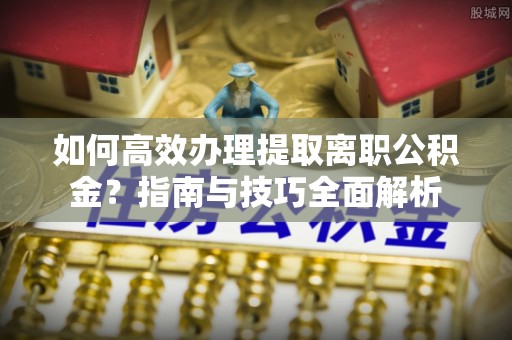 佳木斯如何高效办理提取离职公积金？指南与技巧全面解析