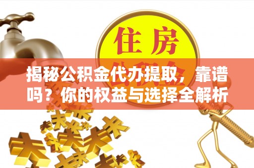 佳木斯揭秘公积金代办提取，靠谱吗？你的权益与选择全解析