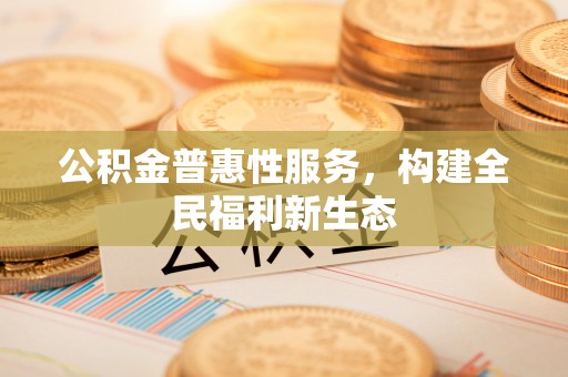 佳木斯公积金普惠性服务，构建全民福利新生态