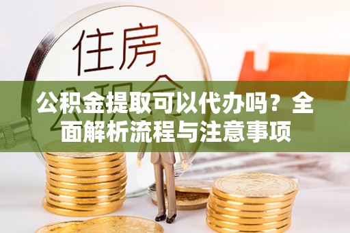 佳木斯公积金提取可以代办吗？全面解析流程与注意事项