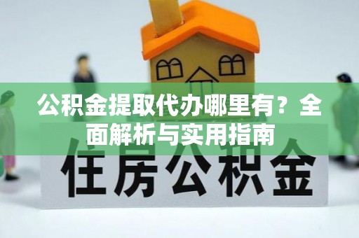 佳木斯公积金提取代办哪里有？全面解析与实用指南