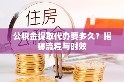 佳木斯公积金提取代办要多久？揭秘流程与时效