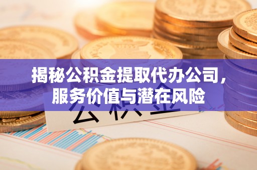 佳木斯揭秘公积金提取代办公司，服务价值与潜在风险