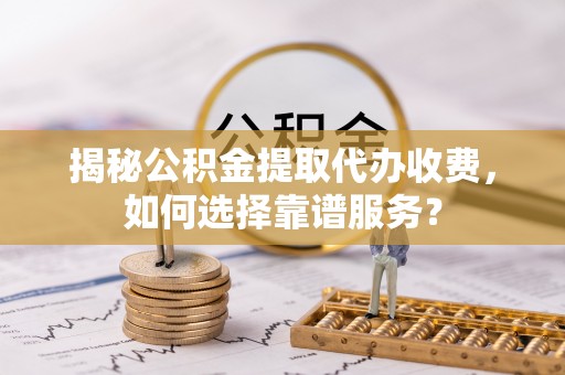 佳木斯揭秘公积金提取代办收费，如何选择靠谱服务？