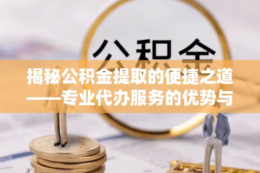 佳木斯揭秘公积金提取的便捷之道——专业代办服务的优势与选择