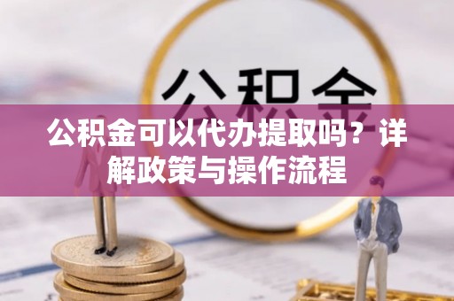 佳木斯公积金可以代办提取吗？详解政策与操作流程