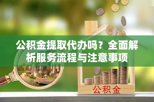 佳木斯公积金提取代办吗？全面解析服务流程与注意事项