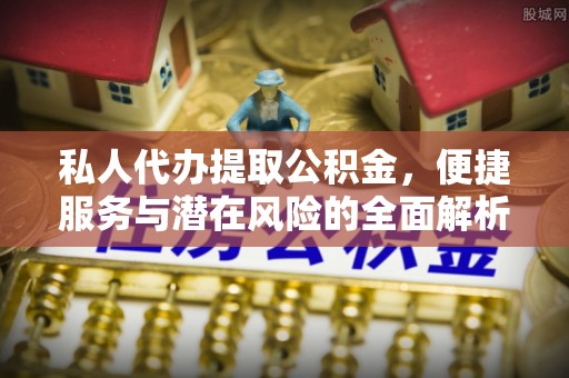 佳木斯私人代办提取公积金，便捷服务与潜在风险的全面解析