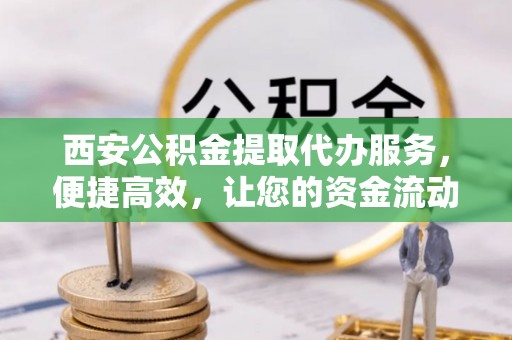佳木斯西安公积金提取代办服务，便捷高效，让您的资金流动无忧
