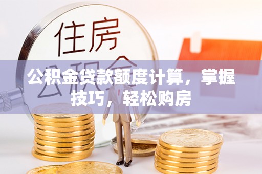 佳木斯公积金贷款额度计算，掌握技巧，轻松购房
