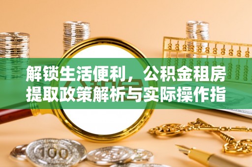 佳木斯解锁生活便利，公积金租房提取政策解析与实际操作指南