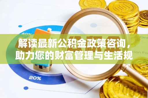 佳木斯解读最新公积金政策咨询，助力您的财富管理与生活规划