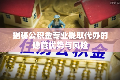 佳木斯揭秘公积金专业提取代办的隐藏优势与风险