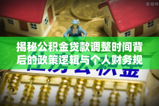 佳木斯揭秘公积金贷款调整时间背后的政策逻辑与个人财务规划