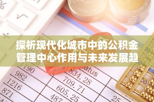 佳木斯探析现代化城市中的公积金管理中心作用与未来发展趋势