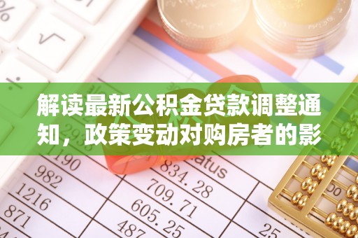 佳木斯解读最新公积金贷款调整通知，政策变动对购房者的影响