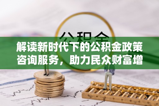 佳木斯解读新时代下的公积金政策咨询服务，助力民众财富增值与安居梦想